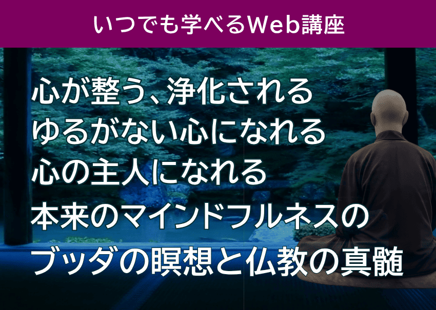 心が整う、浄化される、ゆるがない心になれる、自分の心の主人になれる、本来のマインドフルネスのブッダの瞑想と仏教の真髄のいつでも学べるWeb講座。まず体験受講(798円)から開始も