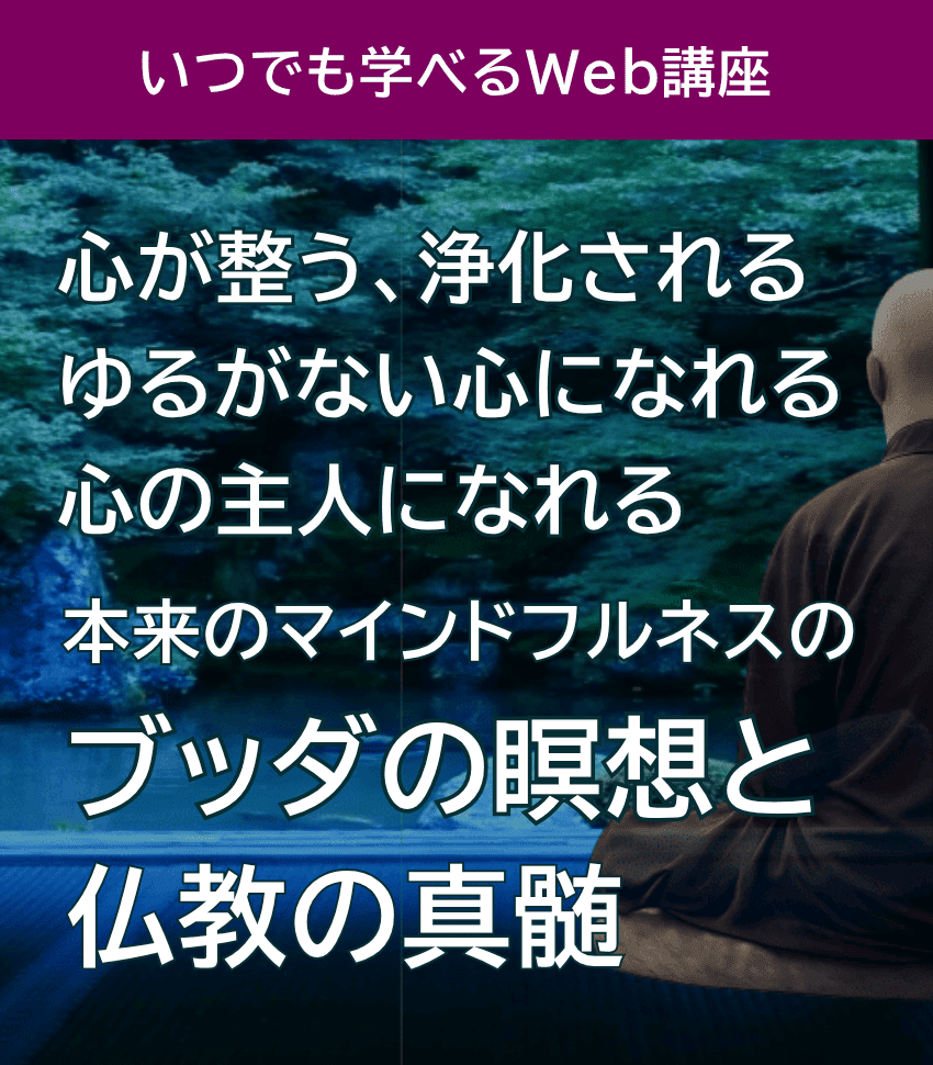 心が整う、浄化される、ゆるがない心になれる、自分の心の主人になれる、本来のマインドフルネスのブッダの瞑想と仏教の真髄のいつでも学べるWeb講座。まず体験受講(798円)から開始も
